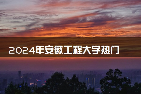 2024年安徽工程大学热门专业全国排名 有哪些专业比较好