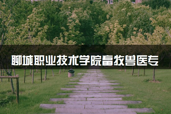 聊城职业技术学院畜牧兽医专业怎么样 录取分数线多少