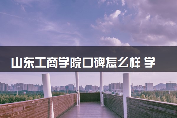 山东工商学院口碑怎么样 学校好不好