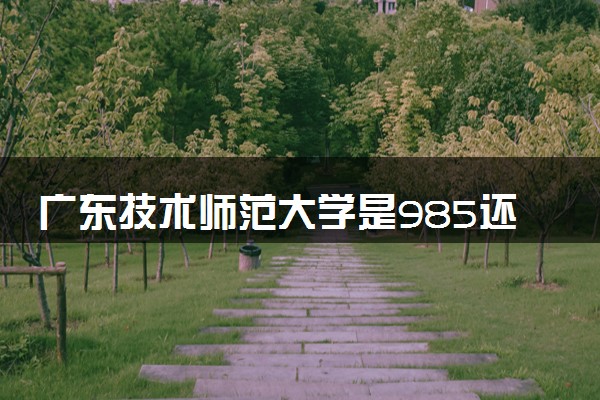 广东技术师范大学是985还是211 含金量怎么样