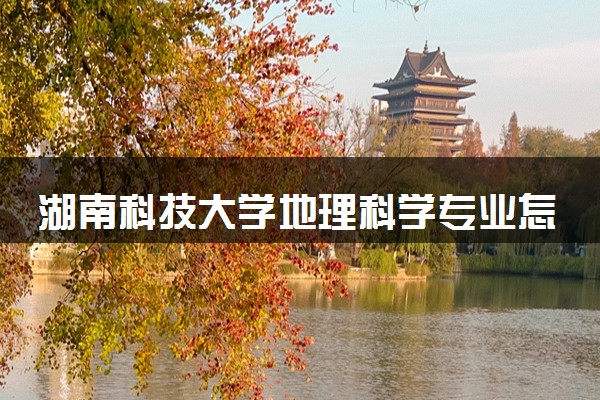 湖南科技大学地理科学专业怎么样 录取分数线多少