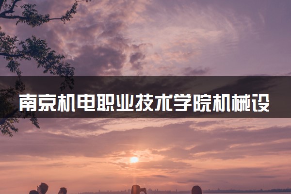南京机电职业技术学院机械设计与制造专业怎么样 录取分数线多少