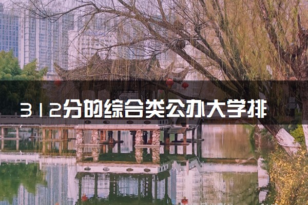 312分的综合类公办大学排行榜（2025考生参考)