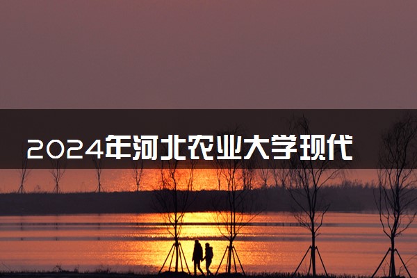 2024年河北农业大学现代科技学院热门专业全国排名 有哪些专业比较好