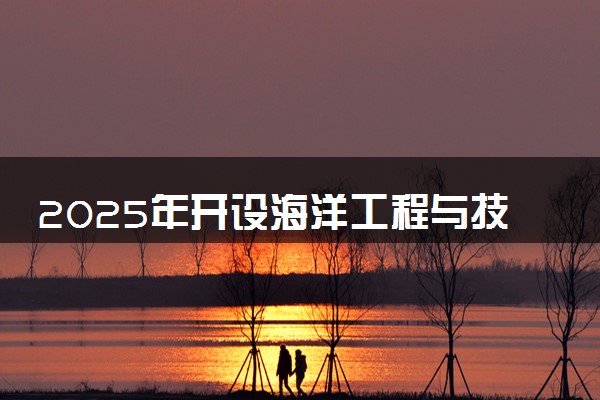 2025年开设海洋工程与技术专业大学排名及评级 高校排行榜