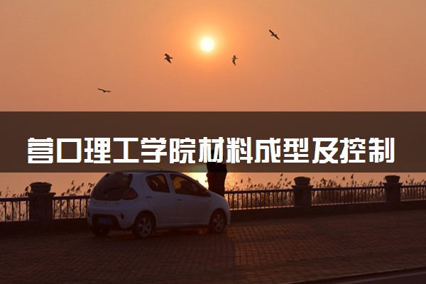 营口理工学院材料成型及控制工程专业怎么样 录取分数线多少