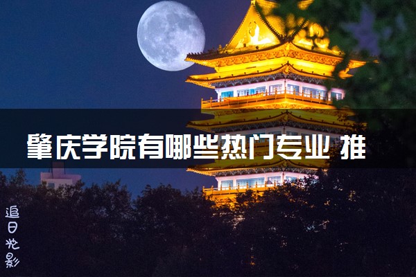 肇庆学院有哪些热门专业 推荐的王牌专业