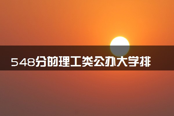 548分的理工类公办大学排行榜（2025考生参考)
