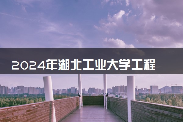 2024年湖北工业大学工程技术学院热门专业全国排名 有哪些专业比较好