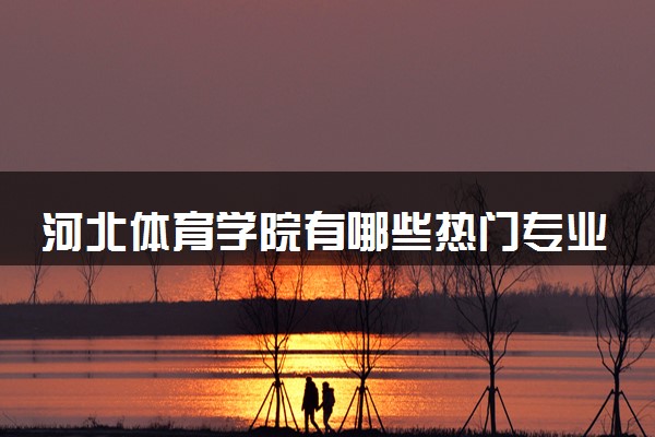 河北体育学院有哪些热门专业 推荐的王牌专业