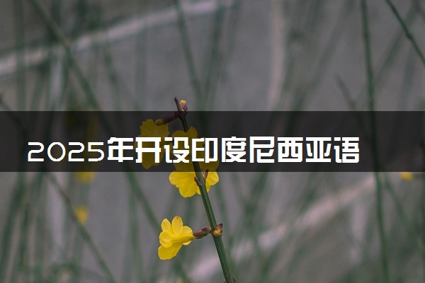 2025年开设印度尼西亚语专业大学排名及评级 高校排行榜