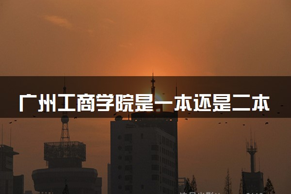 广州工商学院是一本还是二本 算好大学吗
