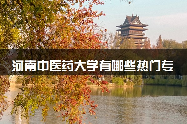 河南中医药大学有哪些热门专业 推荐的王牌专业