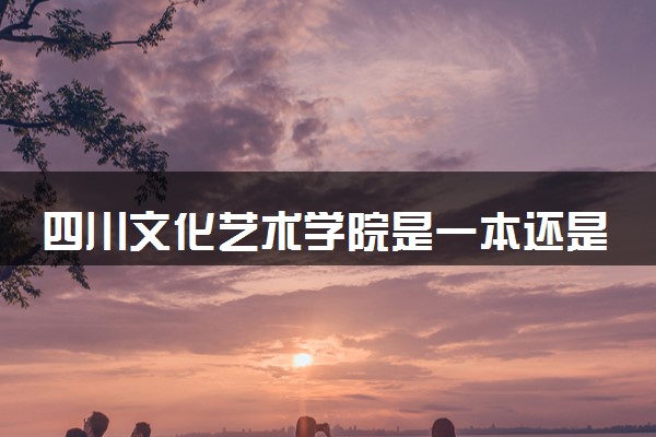 四川文化艺术学院是一本还是二本 算好大学吗