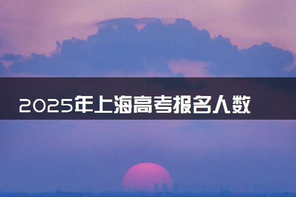2025年上海高考报名人数预测 大概多少人参加高考