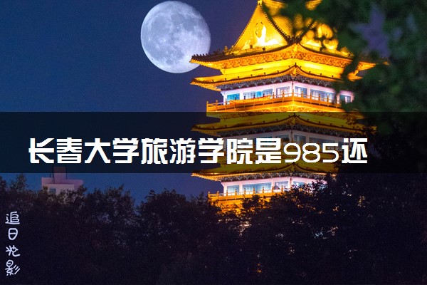 长春大学旅游学院是985还是211 含金量怎么样