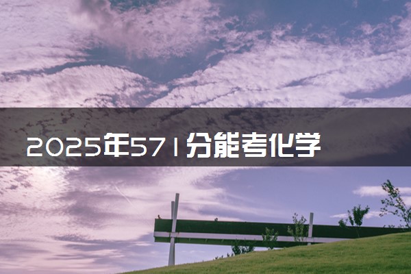2025年571分能考化学专业吗 571分化学专业大学推荐