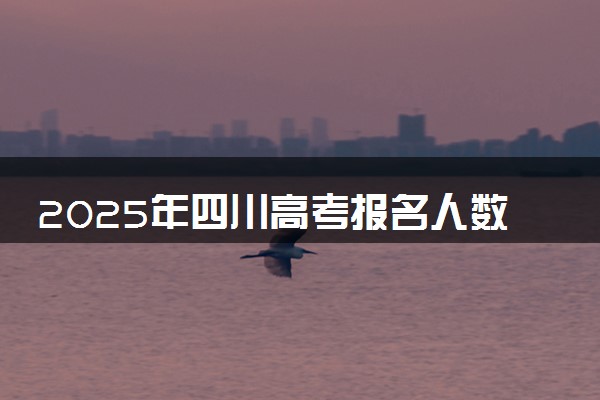 2025年四川高考报名人数预测 大概多少人参加高考