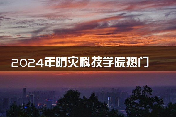 2024年防灾科技学院热门专业全国排名 有哪些专业比较好