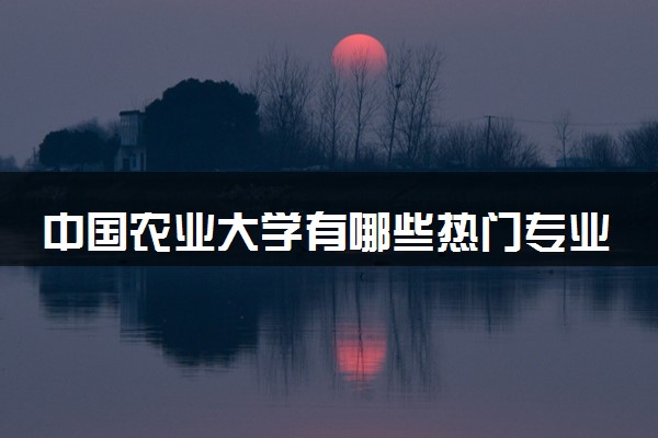 中国农业大学有哪些热门专业 推荐的王牌专业