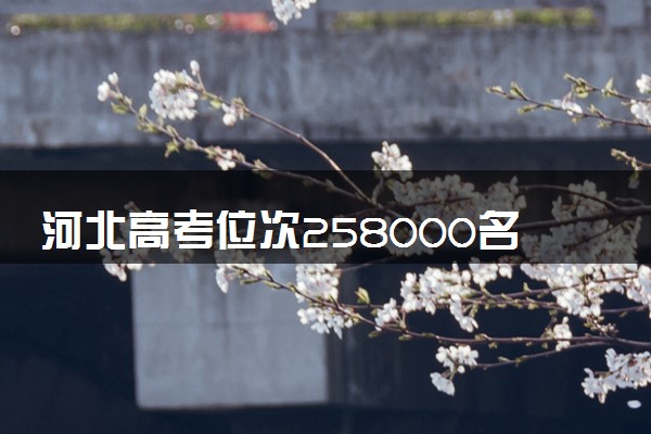 河北高考位次258000名左右报什么大学好（2025年参考）