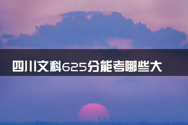 四川文科625分能考哪些大学 2025考生稳上的大学名单