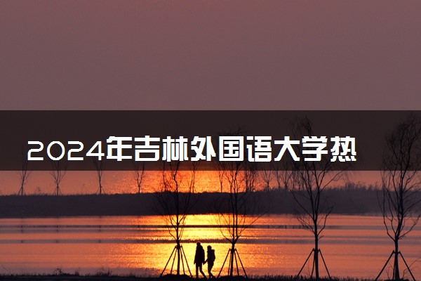 2024年吉林外国语大学热门专业全国排名 有哪些专业比较好