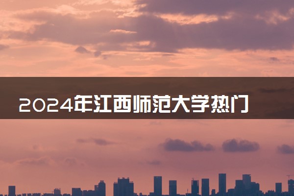 2024年江西师范大学热门专业全国排名 有哪些专业比较好