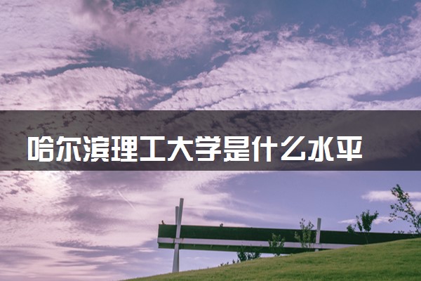 哈尔滨理工大学是什么水平 好不好考