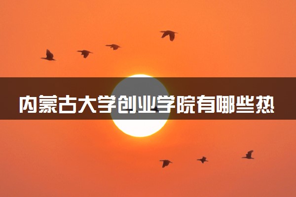 内蒙古大学创业学院有哪些热门专业 推荐的王牌专业