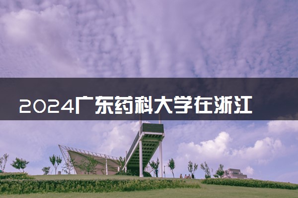 2024广东药科大学在浙江录取分数线 各专业分数及位次