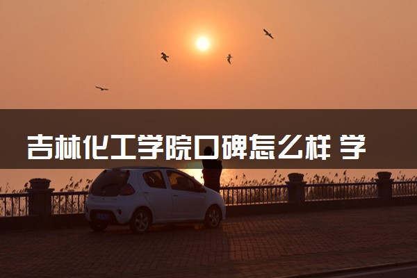 吉林化工学院口碑怎么样 学校好不好