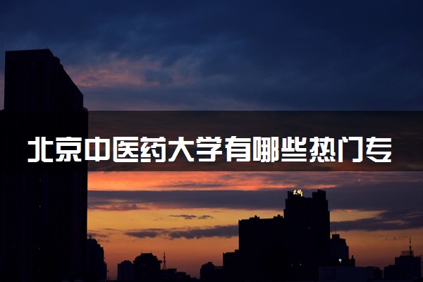 北京中医药大学有哪些热门专业 推荐的王牌专业