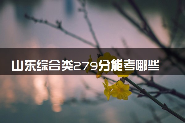 山东综合类279分能考哪些大学 2025考生稳上的大学名单
