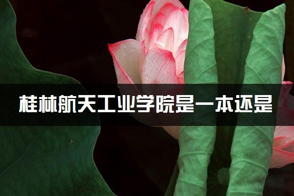 桂林航天工业学院是一本还是二本 算好大学吗