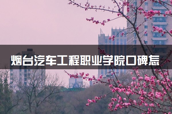 烟台汽车工程职业学院口碑怎么样 学校好不好