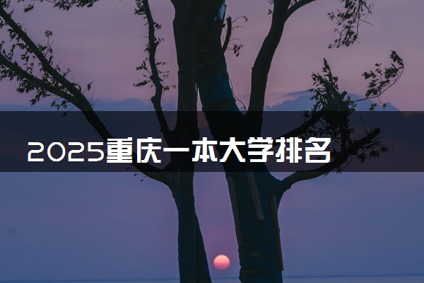 2025重庆一本大学排名 最低录取分数线是多少