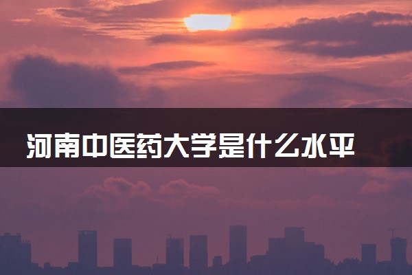 河南中医药大学是什么水平 好不好考