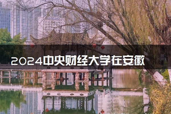 2024中央财经大学在安徽录取分数线 各专业分数及位次