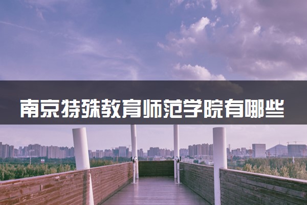 南京特殊教育师范学院有哪些热门专业 推荐的王牌专业
