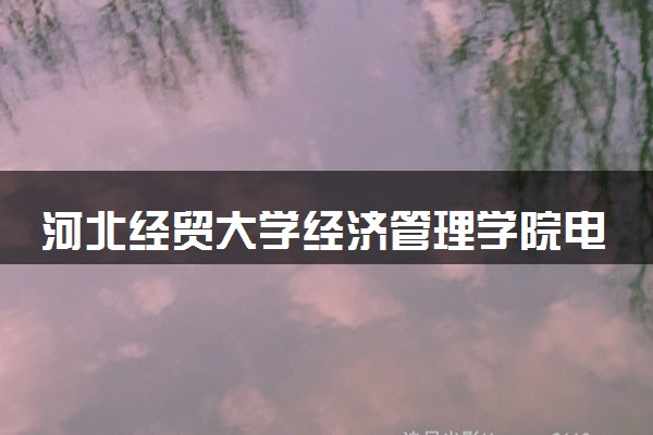 河北经贸大学经济管理学院电子商务专业怎么样 录取分数线多少