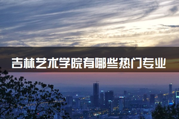 吉林艺术学院有哪些热门专业 推荐的王牌专业