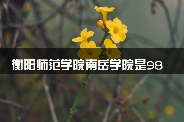 衡阳师范学院南岳学院是985还是211 含金量怎么样