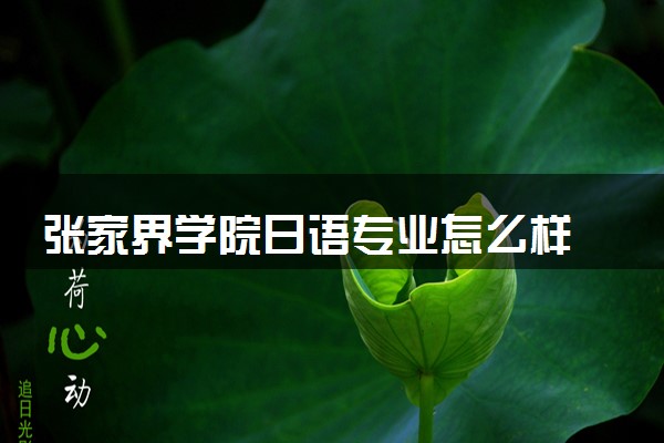 张家界学院日语专业怎么样 录取分数线多少