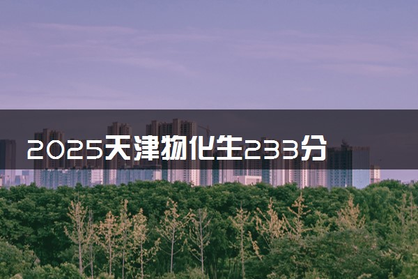 2025天津物化生233分左右能上什么大学 可以报考的院校名单
