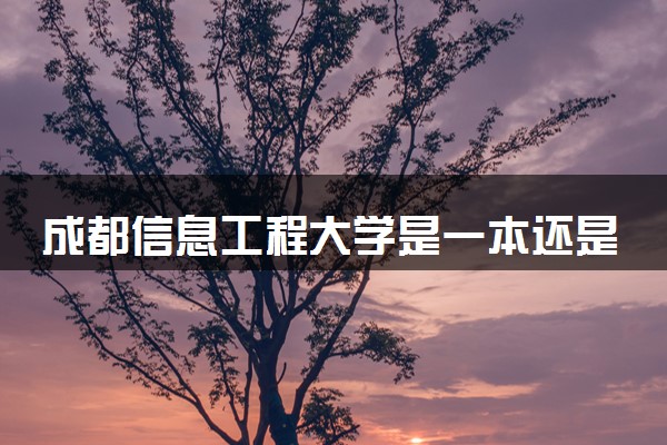 成都信息工程大学是一本还是二本 算好大学吗