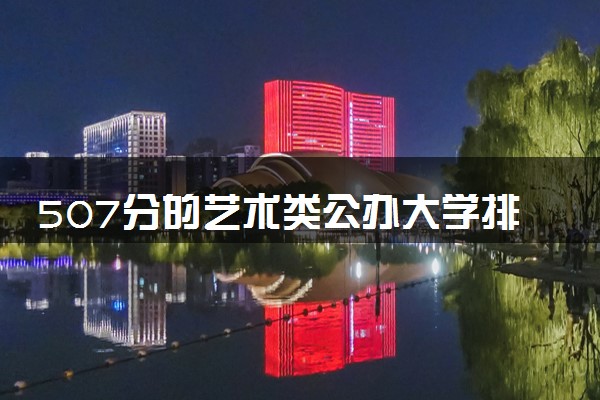 507分的艺术类公办大学排行榜（2025考生参考)