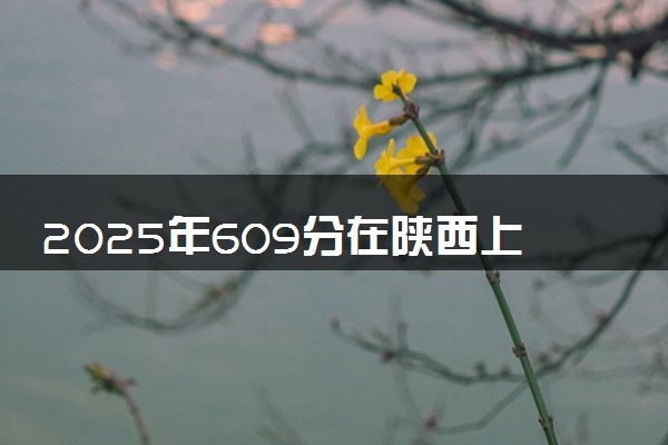 2025年609分在陕西上什么大学好 近三年录取分数线是多少