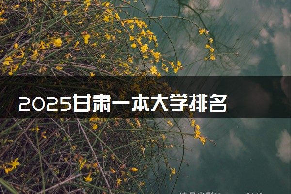 2025甘肃一本大学排名 最低录取分数线是多少