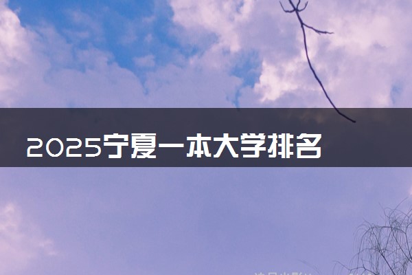 2025宁夏一本大学排名 最低录取分数线是多少